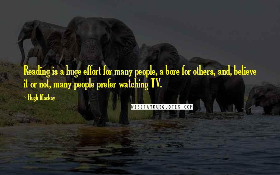 Hugh Mackay Quotes: Reading is a huge effort for many people, a bore for others, and, believe it or not, many people prefer watching TV.