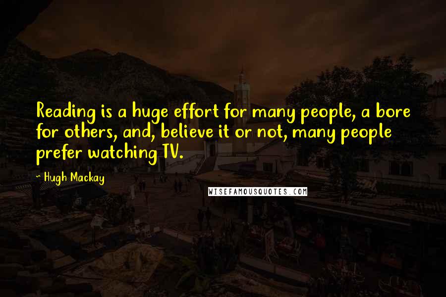 Hugh Mackay Quotes: Reading is a huge effort for many people, a bore for others, and, believe it or not, many people prefer watching TV.