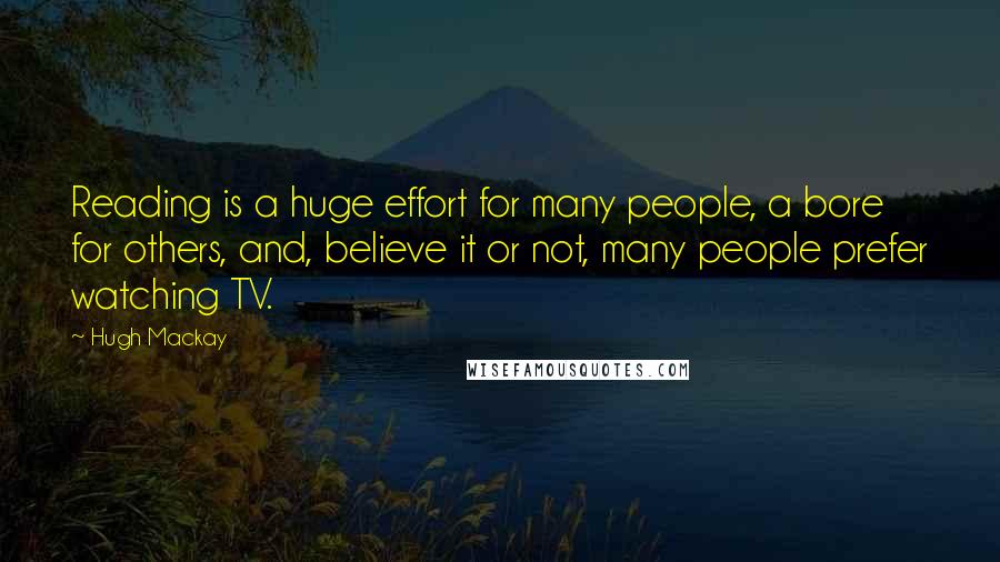 Hugh Mackay Quotes: Reading is a huge effort for many people, a bore for others, and, believe it or not, many people prefer watching TV.