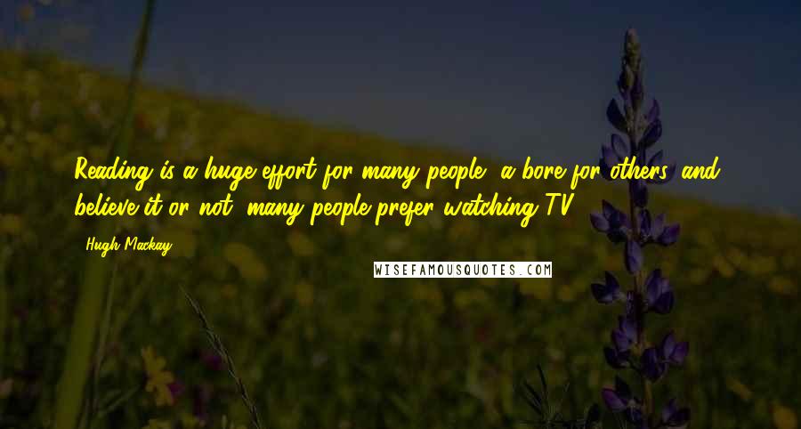 Hugh Mackay Quotes: Reading is a huge effort for many people, a bore for others, and, believe it or not, many people prefer watching TV.