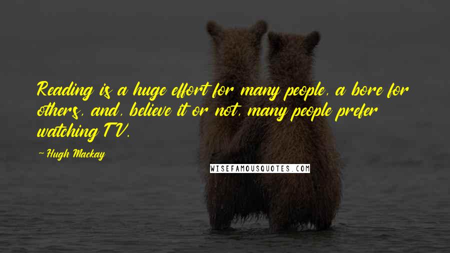 Hugh Mackay Quotes: Reading is a huge effort for many people, a bore for others, and, believe it or not, many people prefer watching TV.