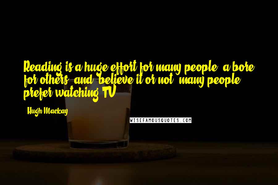 Hugh Mackay Quotes: Reading is a huge effort for many people, a bore for others, and, believe it or not, many people prefer watching TV.