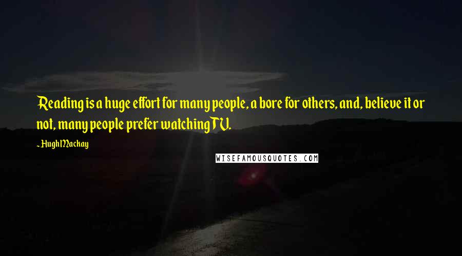 Hugh Mackay Quotes: Reading is a huge effort for many people, a bore for others, and, believe it or not, many people prefer watching TV.