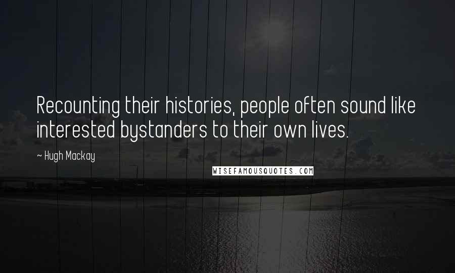 Hugh Mackay Quotes: Recounting their histories, people often sound like interested bystanders to their own lives.