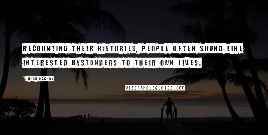 Hugh Mackay Quotes: Recounting their histories, people often sound like interested bystanders to their own lives.