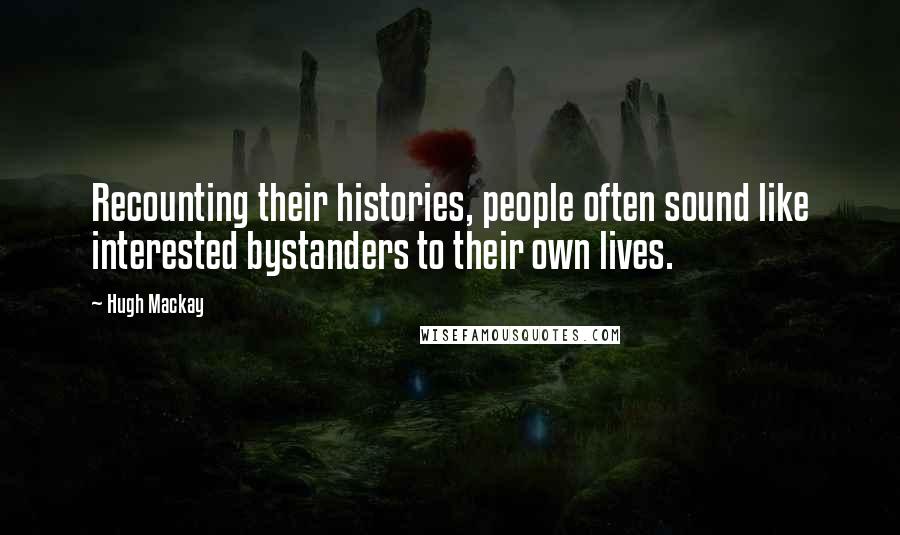 Hugh Mackay Quotes: Recounting their histories, people often sound like interested bystanders to their own lives.