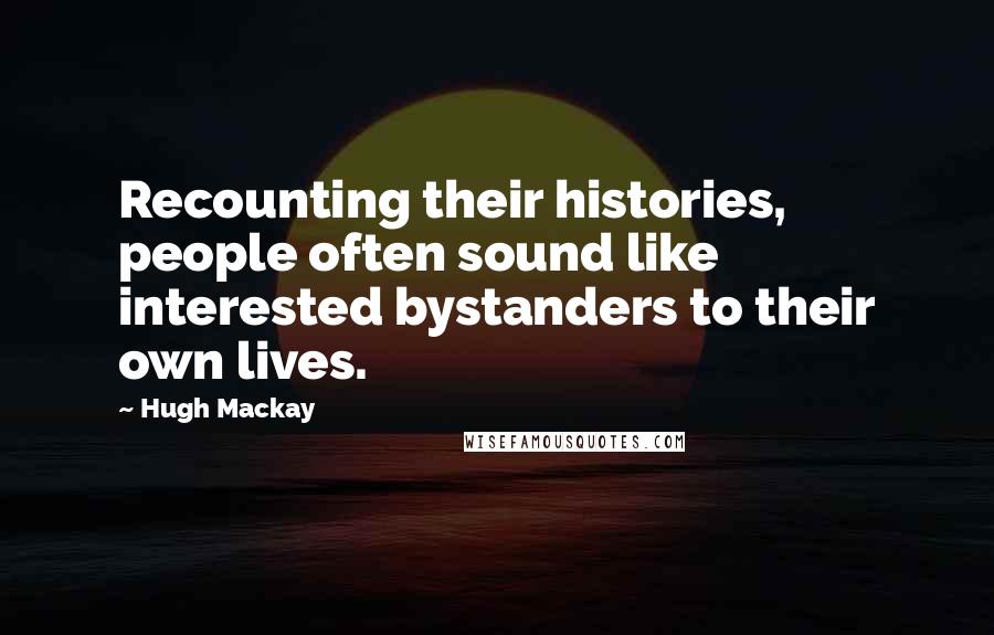 Hugh Mackay Quotes: Recounting their histories, people often sound like interested bystanders to their own lives.