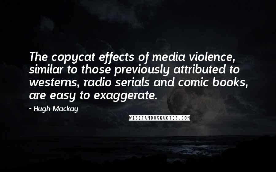 Hugh Mackay Quotes: The copycat effects of media violence, similar to those previously attributed to westerns, radio serials and comic books, are easy to exaggerate.