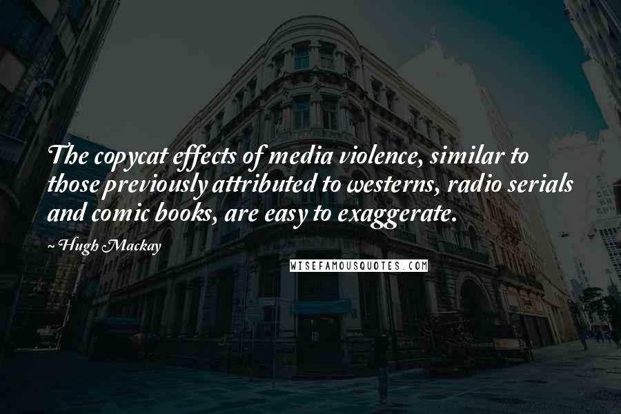 Hugh Mackay Quotes: The copycat effects of media violence, similar to those previously attributed to westerns, radio serials and comic books, are easy to exaggerate.