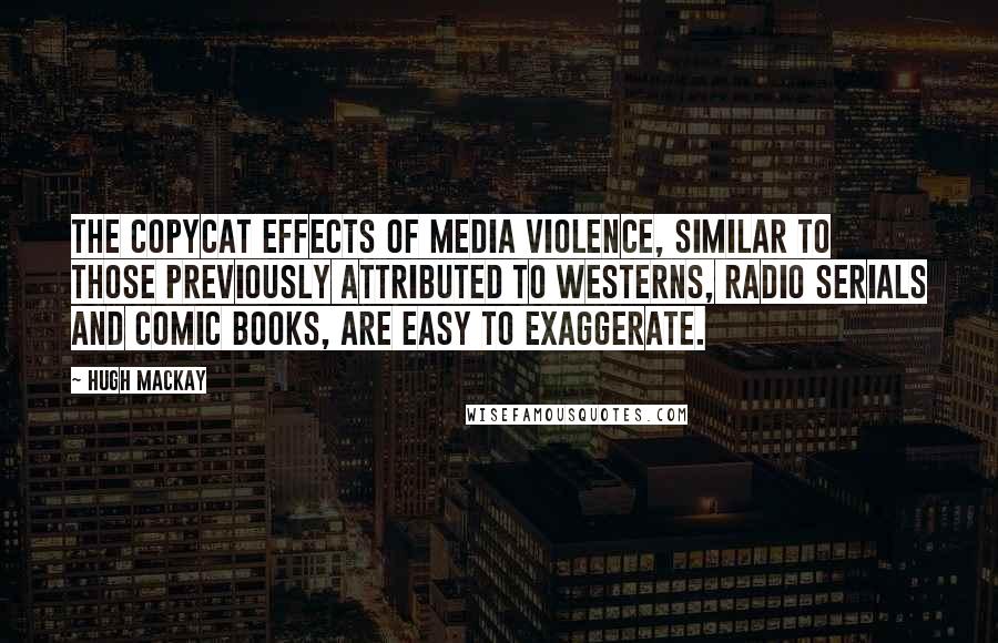 Hugh Mackay Quotes: The copycat effects of media violence, similar to those previously attributed to westerns, radio serials and comic books, are easy to exaggerate.