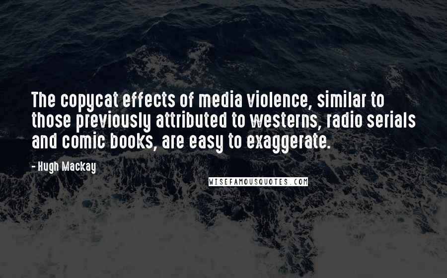 Hugh Mackay Quotes: The copycat effects of media violence, similar to those previously attributed to westerns, radio serials and comic books, are easy to exaggerate.