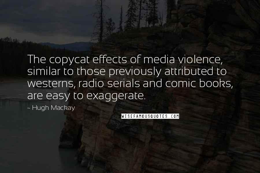 Hugh Mackay Quotes: The copycat effects of media violence, similar to those previously attributed to westerns, radio serials and comic books, are easy to exaggerate.