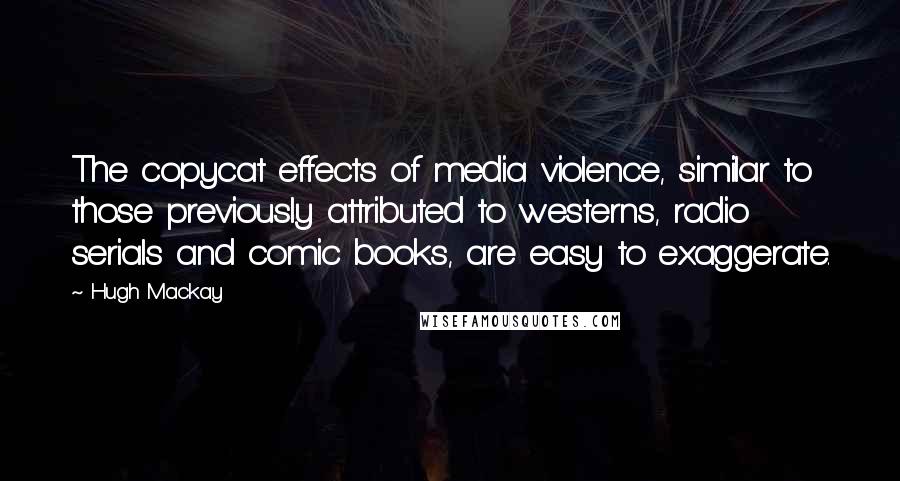 Hugh Mackay Quotes: The copycat effects of media violence, similar to those previously attributed to westerns, radio serials and comic books, are easy to exaggerate.