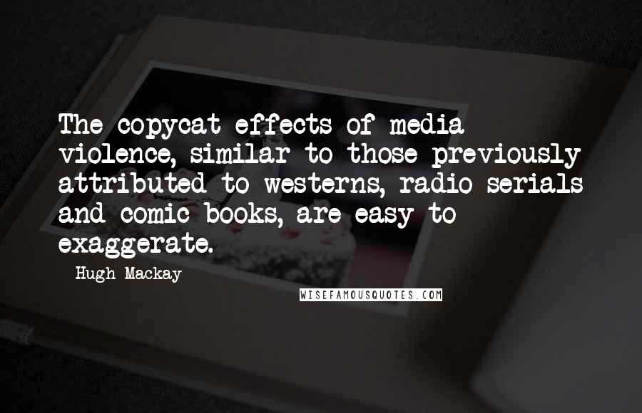 Hugh Mackay Quotes: The copycat effects of media violence, similar to those previously attributed to westerns, radio serials and comic books, are easy to exaggerate.