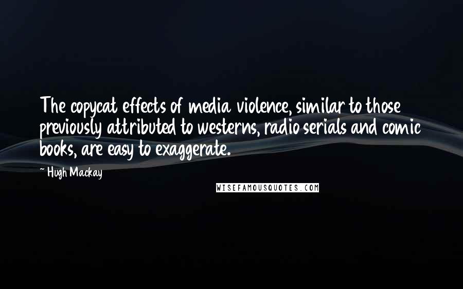 Hugh Mackay Quotes: The copycat effects of media violence, similar to those previously attributed to westerns, radio serials and comic books, are easy to exaggerate.