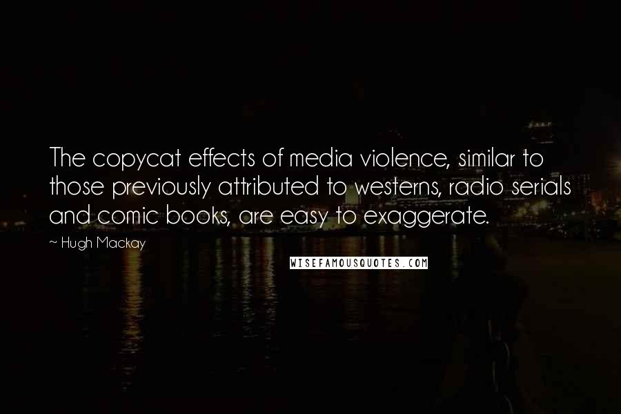 Hugh Mackay Quotes: The copycat effects of media violence, similar to those previously attributed to westerns, radio serials and comic books, are easy to exaggerate.