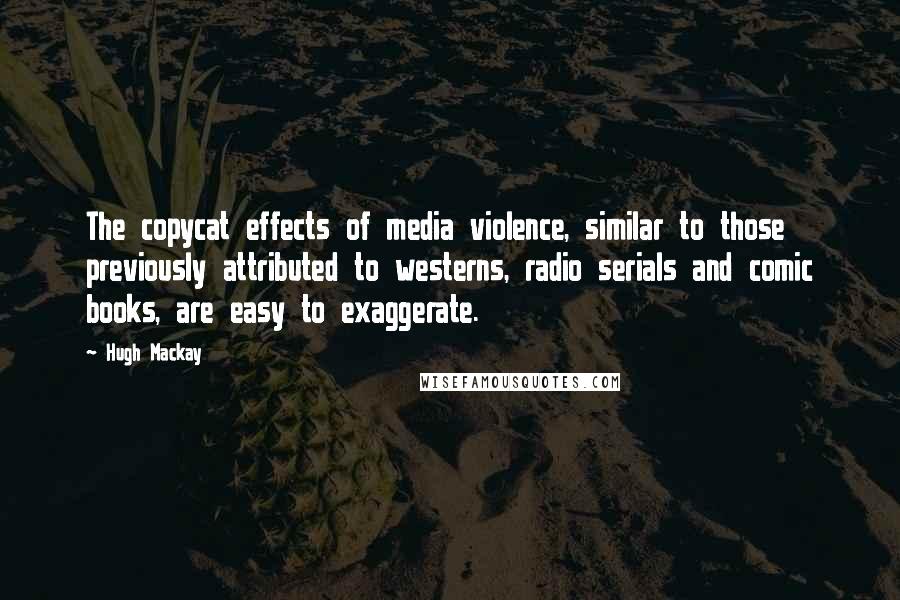 Hugh Mackay Quotes: The copycat effects of media violence, similar to those previously attributed to westerns, radio serials and comic books, are easy to exaggerate.