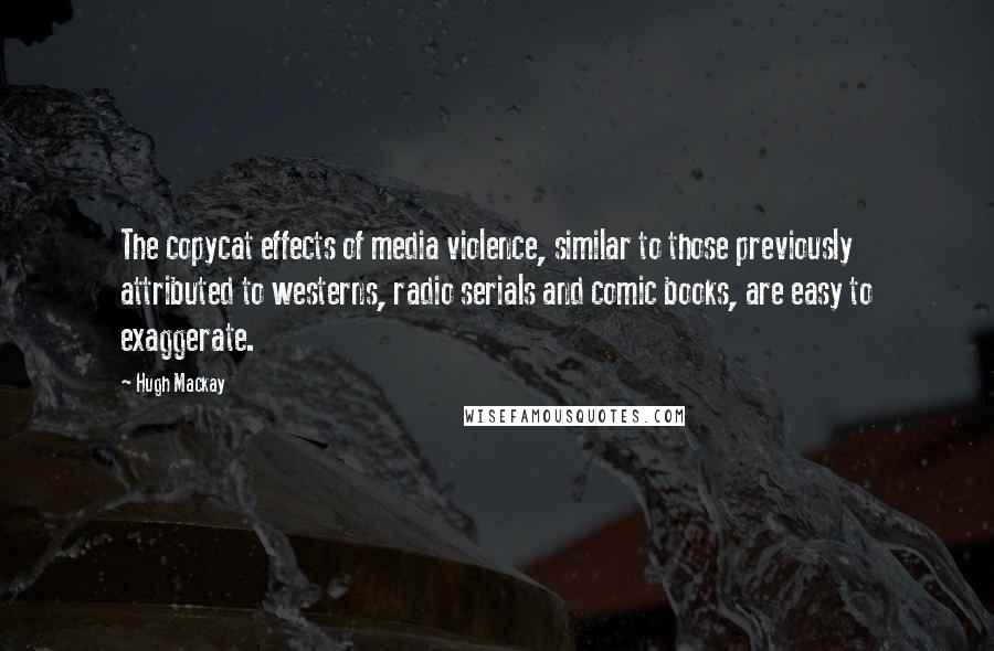 Hugh Mackay Quotes: The copycat effects of media violence, similar to those previously attributed to westerns, radio serials and comic books, are easy to exaggerate.