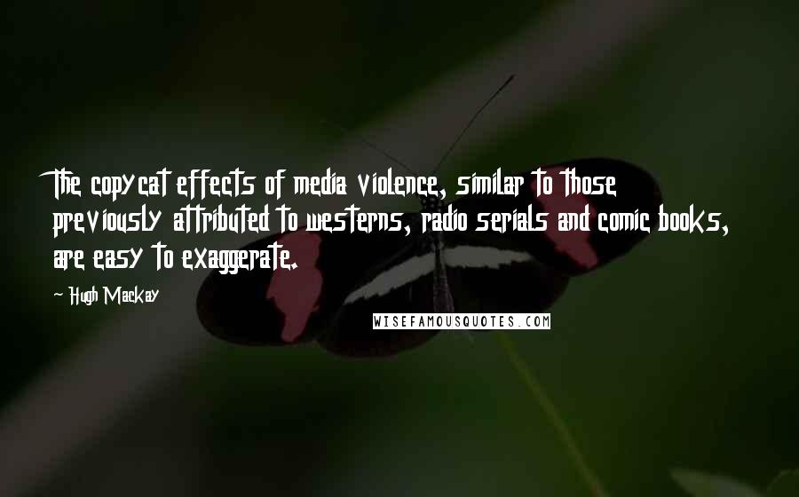 Hugh Mackay Quotes: The copycat effects of media violence, similar to those previously attributed to westerns, radio serials and comic books, are easy to exaggerate.