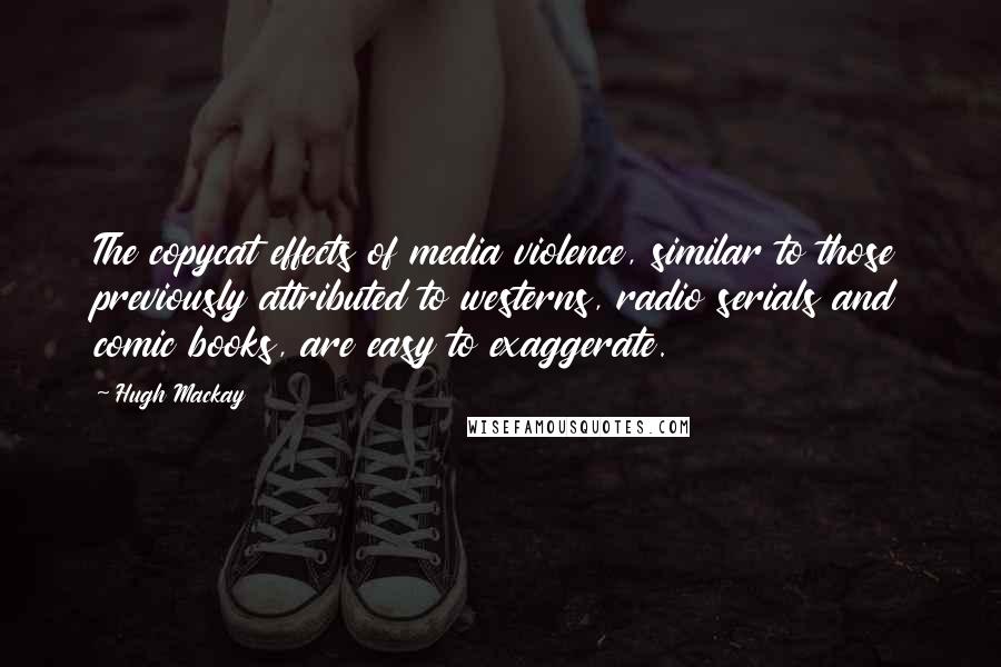 Hugh Mackay Quotes: The copycat effects of media violence, similar to those previously attributed to westerns, radio serials and comic books, are easy to exaggerate.