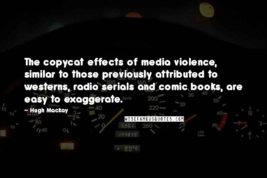 Hugh Mackay Quotes: The copycat effects of media violence, similar to those previously attributed to westerns, radio serials and comic books, are easy to exaggerate.