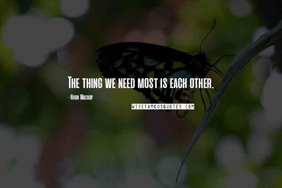 Hugh Mackay Quotes: The thing we need most is each other.