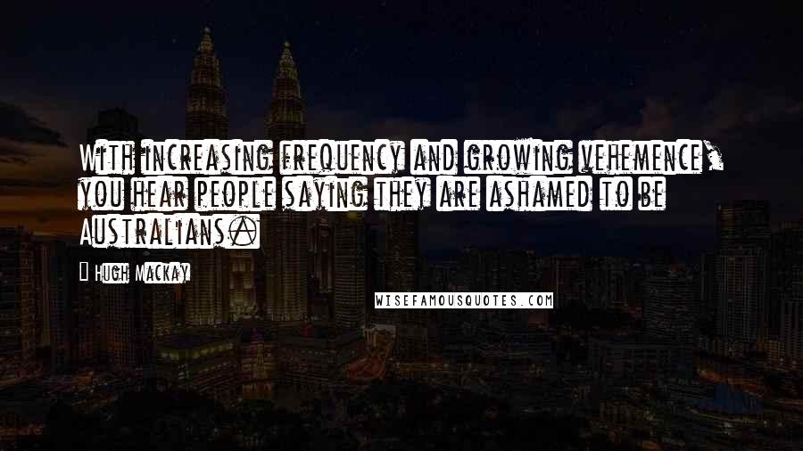 Hugh Mackay Quotes: With increasing frequency and growing vehemence, you hear people saying they are ashamed to be Australians.