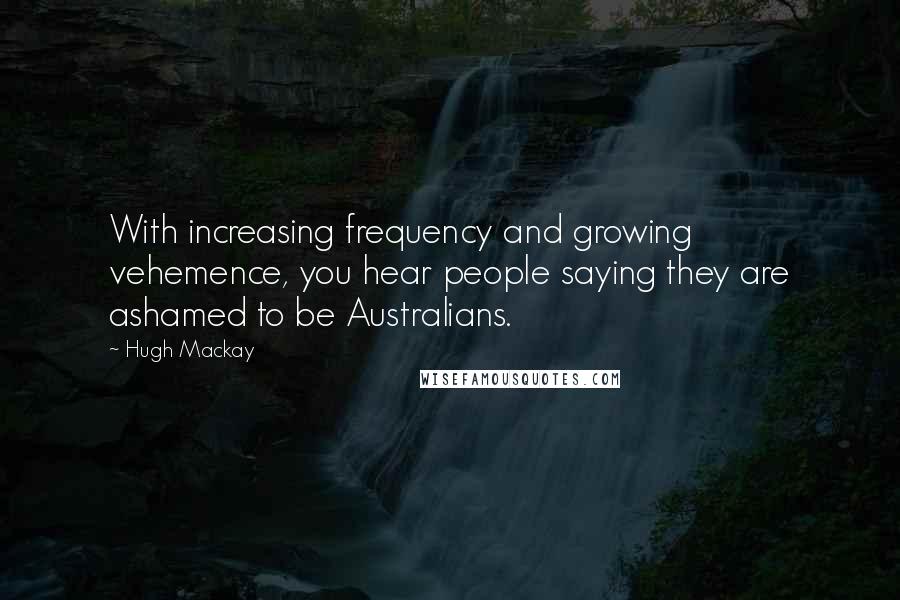 Hugh Mackay Quotes: With increasing frequency and growing vehemence, you hear people saying they are ashamed to be Australians.