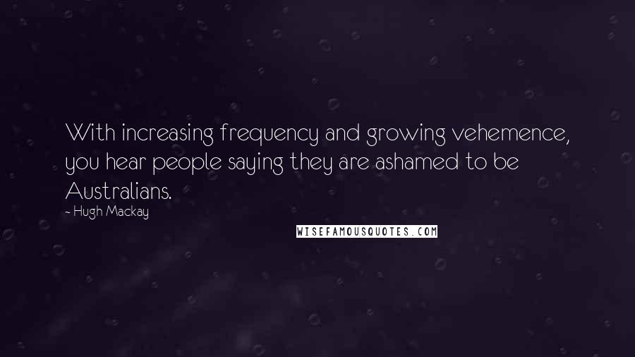 Hugh Mackay Quotes: With increasing frequency and growing vehemence, you hear people saying they are ashamed to be Australians.