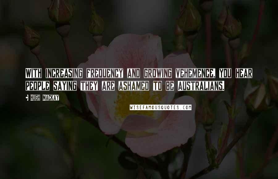 Hugh Mackay Quotes: With increasing frequency and growing vehemence, you hear people saying they are ashamed to be Australians.