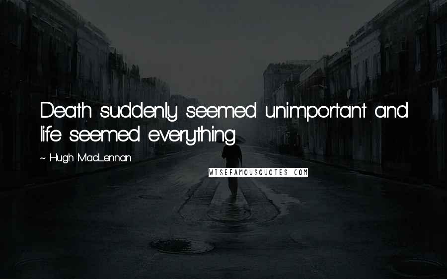 Hugh MacLennan Quotes: Death suddenly seemed unimportant and life seemed everything