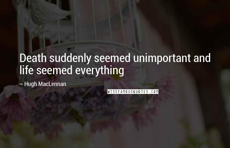 Hugh MacLennan Quotes: Death suddenly seemed unimportant and life seemed everything