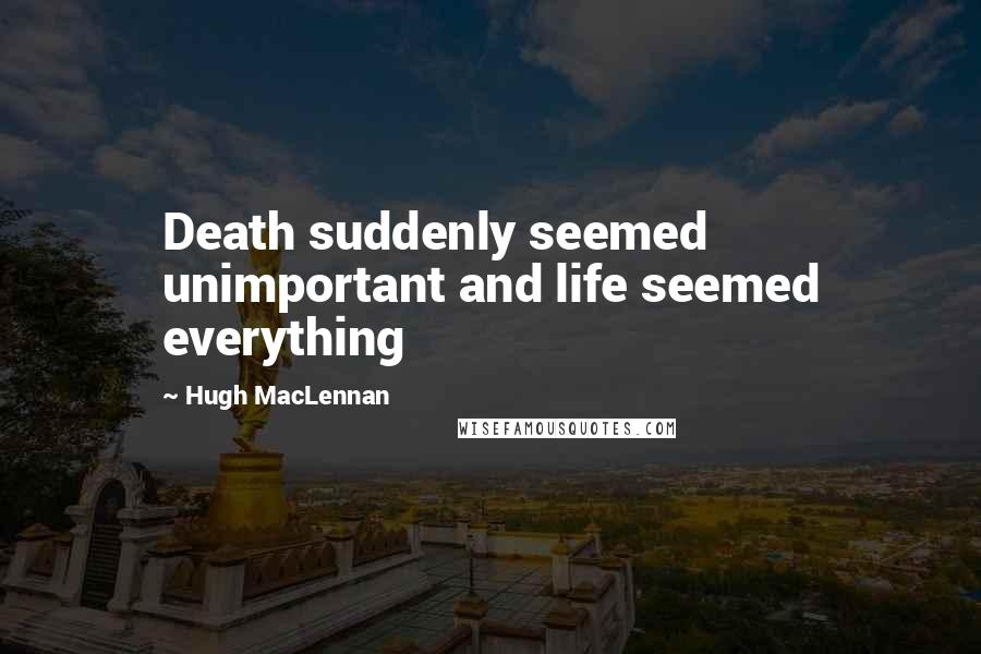 Hugh MacLennan Quotes: Death suddenly seemed unimportant and life seemed everything