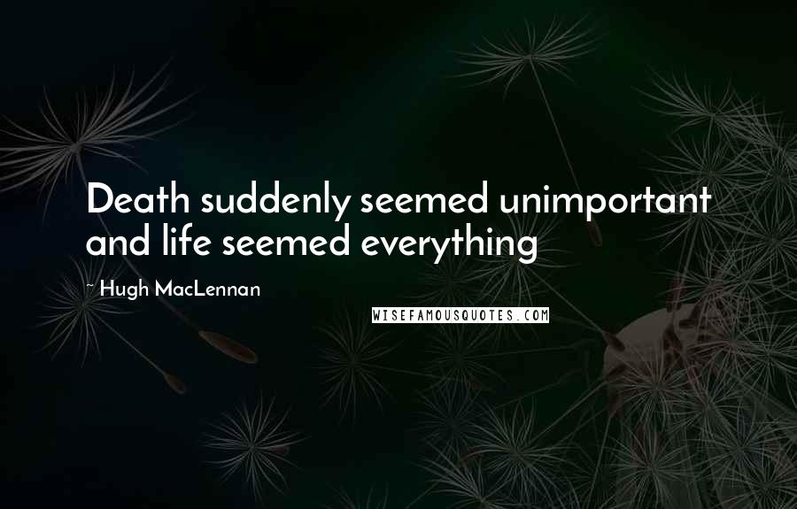 Hugh MacLennan Quotes: Death suddenly seemed unimportant and life seemed everything