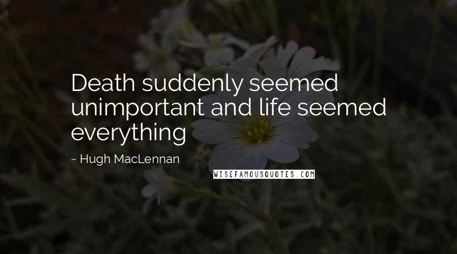 Hugh MacLennan Quotes: Death suddenly seemed unimportant and life seemed everything