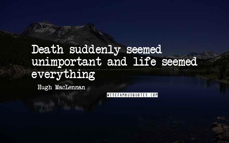 Hugh MacLennan Quotes: Death suddenly seemed unimportant and life seemed everything
