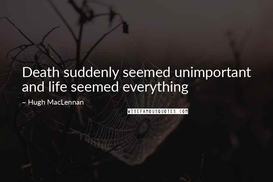 Hugh MacLennan Quotes: Death suddenly seemed unimportant and life seemed everything