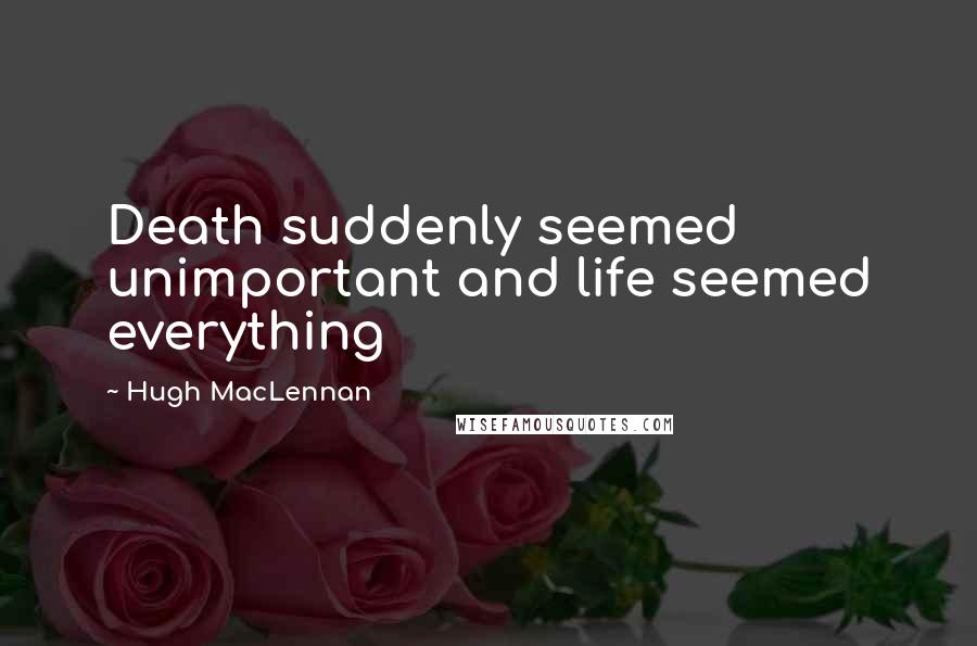 Hugh MacLennan Quotes: Death suddenly seemed unimportant and life seemed everything