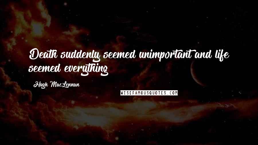 Hugh MacLennan Quotes: Death suddenly seemed unimportant and life seemed everything