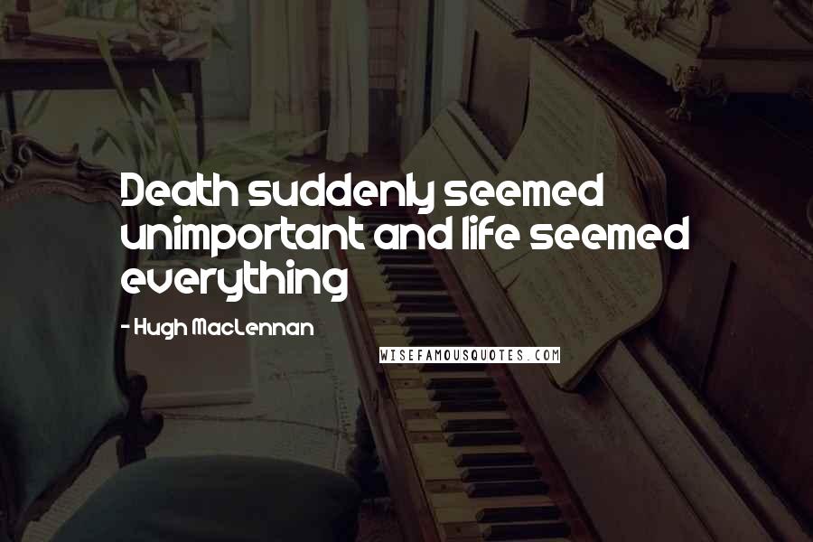 Hugh MacLennan Quotes: Death suddenly seemed unimportant and life seemed everything
