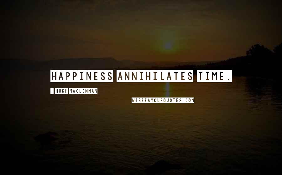 Hugh MacLennan Quotes: Happiness annihilates time.