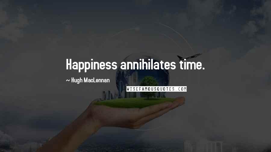 Hugh MacLennan Quotes: Happiness annihilates time.