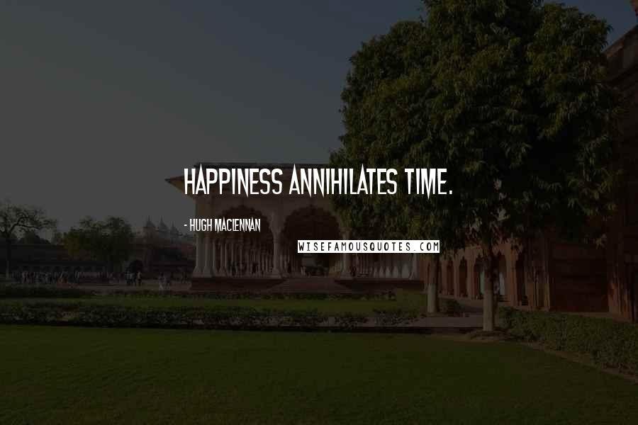 Hugh MacLennan Quotes: Happiness annihilates time.