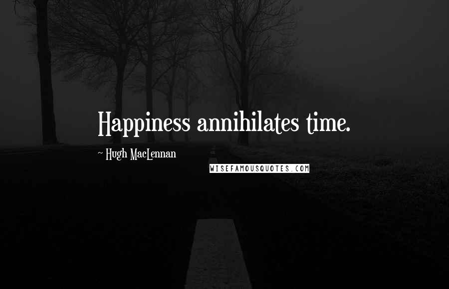 Hugh MacLennan Quotes: Happiness annihilates time.