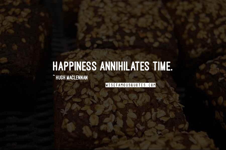 Hugh MacLennan Quotes: Happiness annihilates time.