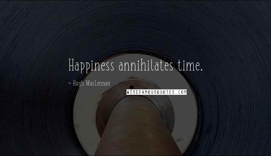 Hugh MacLennan Quotes: Happiness annihilates time.