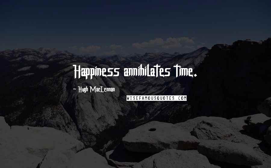 Hugh MacLennan Quotes: Happiness annihilates time.