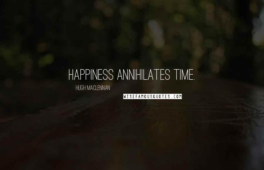 Hugh MacLennan Quotes: Happiness annihilates time.
