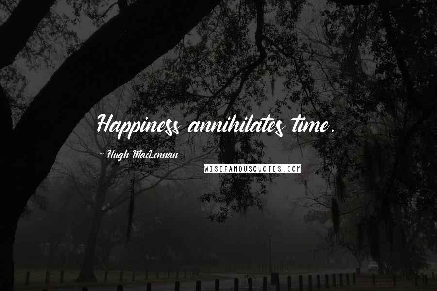 Hugh MacLennan Quotes: Happiness annihilates time.