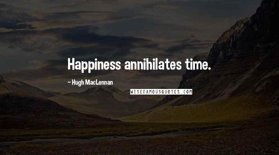 Hugh MacLennan Quotes: Happiness annihilates time.